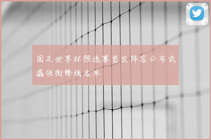国足世界杯预选赛首发阵容公布武磊领衔锋线名单