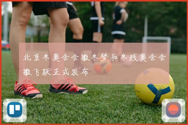 北京冬奥会会徽冬梦和冬残奥会会徽飞跃正式发布