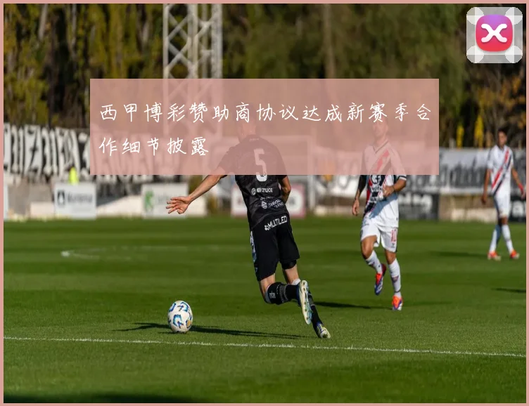 西甲博彩赞助商协议达成新赛季合作细节披露