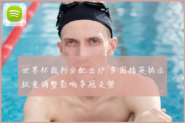 世界杯裁判分配出炉 多国精英执法权重调整影响争冠走势