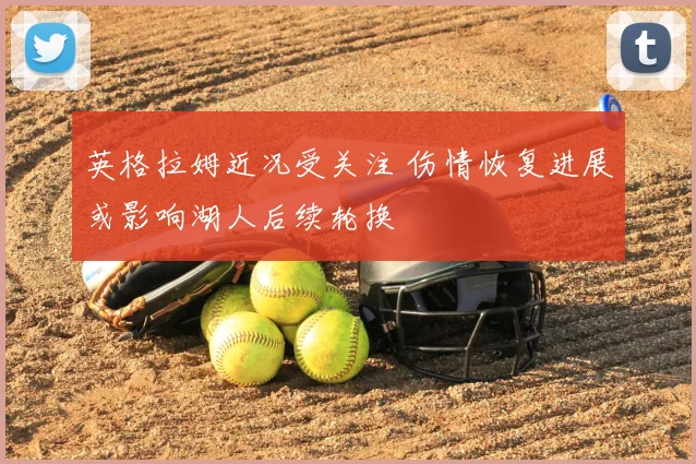 英格拉姆近况受关注 伤情恢复进展或影响湖人后续轮换