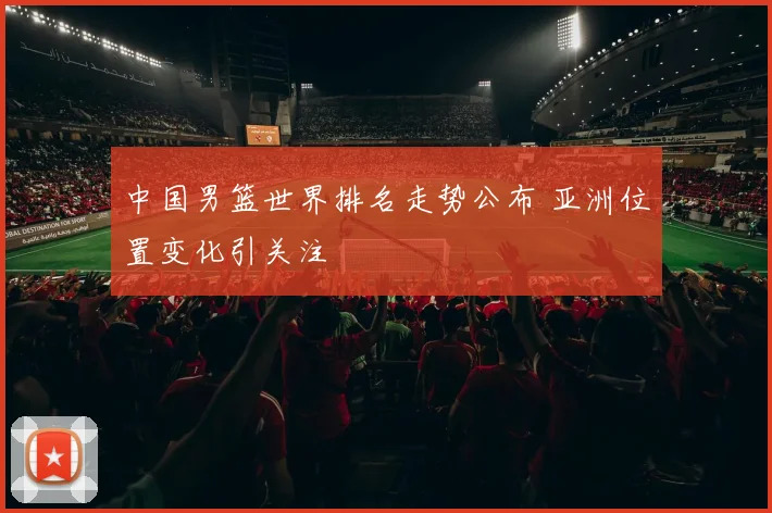 中国男篮世界排名走势公布 亚洲位置变化引关注