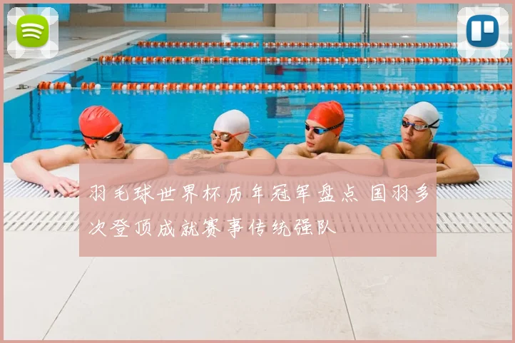 羽毛球世界杯历年冠军盘点 国羽多次登顶成就赛事传统强队