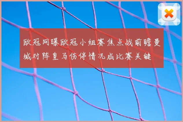 欧冠网曝欧冠小组赛焦点战前瞻曼城对阵皇马伤停情况成比赛关键