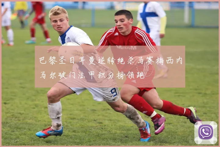 巴黎圣日耳曼逆转绝杀马赛梅西内马尔破门法甲积分榜领跑