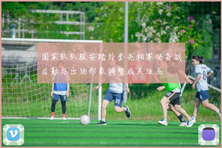 国家队队服安踏外套亮相赛场备战后勤与出场形象调整成关注点
