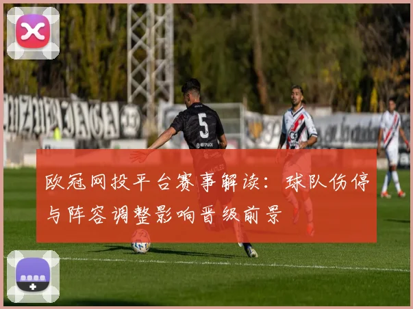 欧冠网投平台赛事解读：球队伤停与阵容调整影响晋级前景