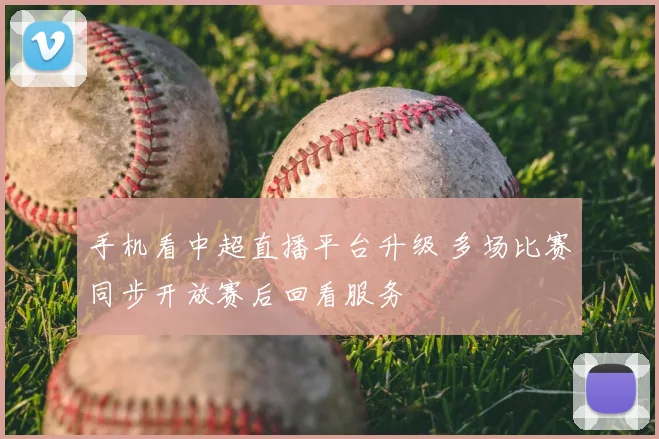 手机看中超直播平台升级 多场比赛同步开放赛后回看服务