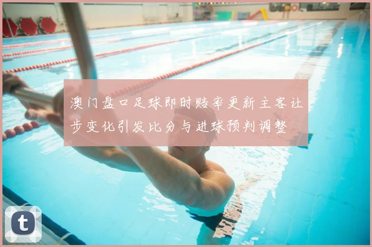 澳门盘口足球即时赔率更新主客让步变化引发比分与进球预判调整