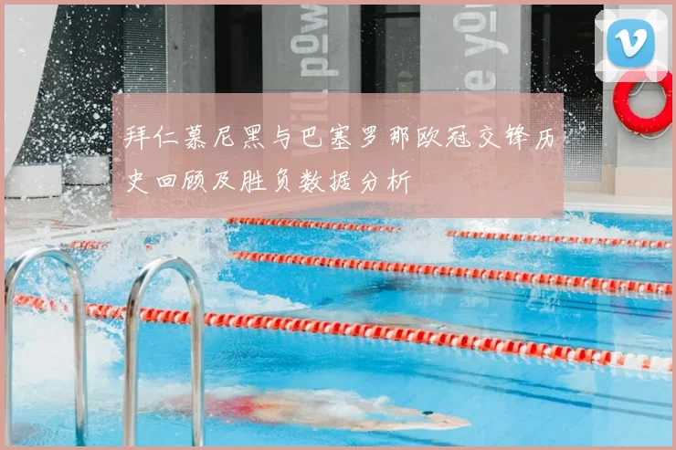 拜仁慕尼黑与巴塞罗那欧冠交锋历史回顾及胜负数据分析