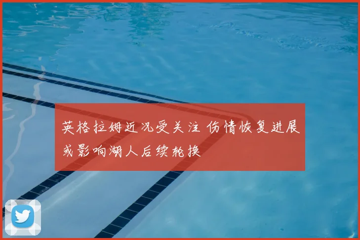 英格拉姆近况受关注 伤情恢复进展或影响湖人后续轮换