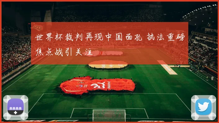 世界杯裁判再现中国面孔 执法重磅焦点战引关注