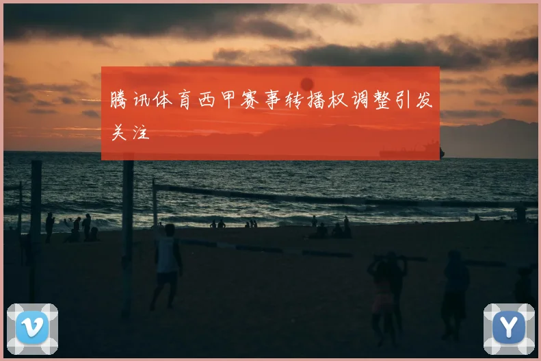 腾讯体育西甲赛事转播权调整引发关注