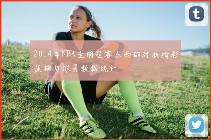 2014年NBA全明星赛东西部对抗精彩集锦与球员数据统计