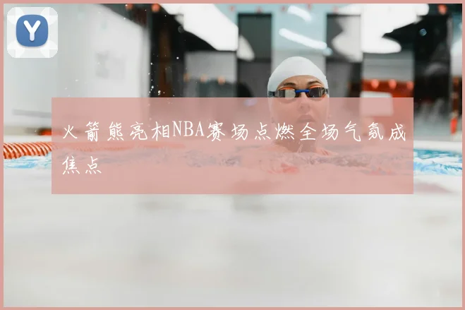 火箭熊亮相NBA赛场点燃全场气氛成焦点