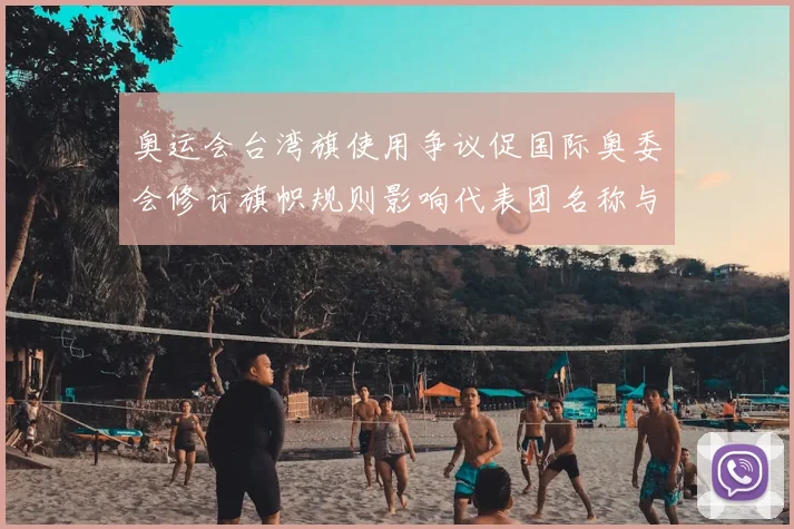 奥运会台湾旗使用争议促国际奥委会修订旗帜规则影响代表团名称与展示