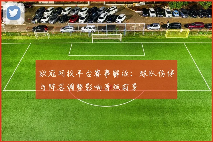 欧冠网投平台赛事解读：球队伤停与阵容调整影响晋级前景