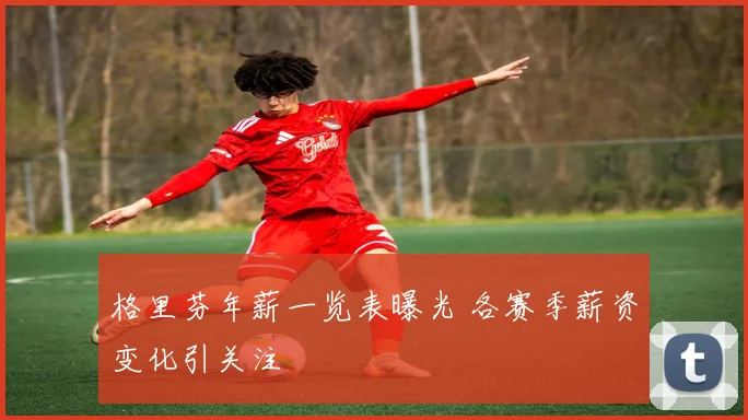 格里芬年薪一览表曝光 各赛季薪资变化引关注