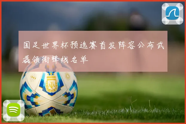 国足世界杯预选赛首发阵容公布武磊领衔锋线名单