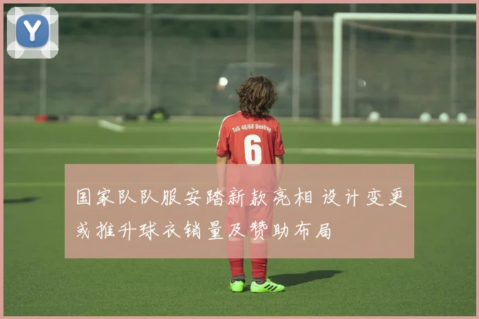 国家队队服安踏新款亮相 设计变更或推升球衣销量及赞助布局