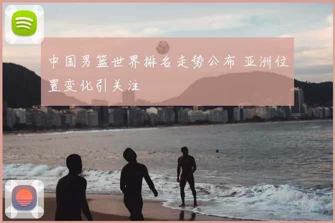 中国男篮世界排名走势公布 亚洲位置变化引关注