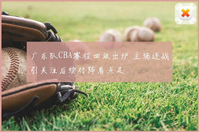 广东队CBA赛程回放出炉 主场连战引关注后续对阵看点足