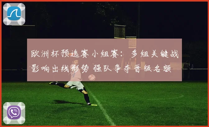 欧洲杯预选赛小组赛：多组关键战影响出线形势 强队争夺晋级名额