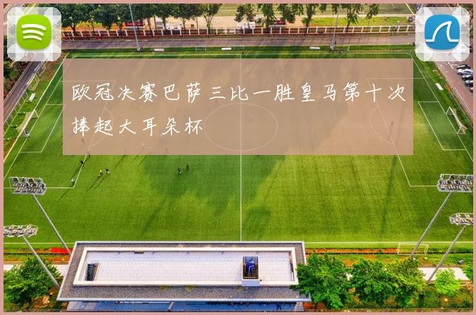 欧冠决赛巴萨三比一胜皇马第十次捧起大耳朵杯