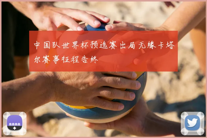 中国队世界杯预选赛出局无缘卡塔尔赛事征程告终