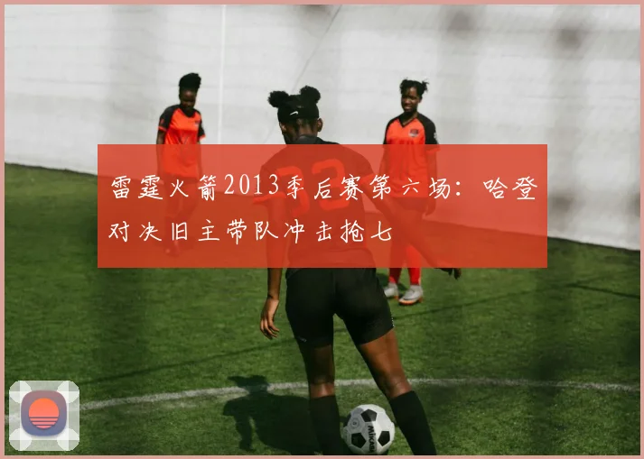 雷霆火箭2013季后赛第六场：哈登对决旧主带队冲击抢七