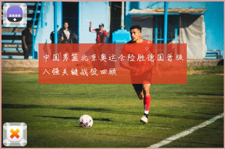 中国男篮北京奥运会险胜德国晋级八强关键战役回顾