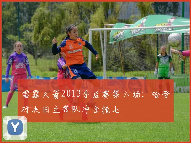 雷霆火箭2013季后赛第六场：哈登对决旧主带队冲击抢七