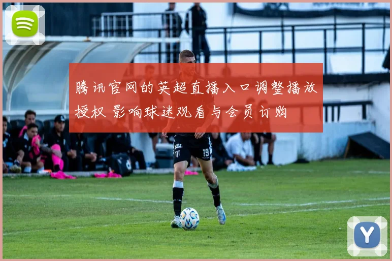 腾讯官网的英超直播入口调整播放授权 影响球迷观看与会员订购