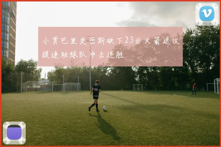 小贾巴里史密斯砍下23分火箭进攻提速助球队冲击连胜