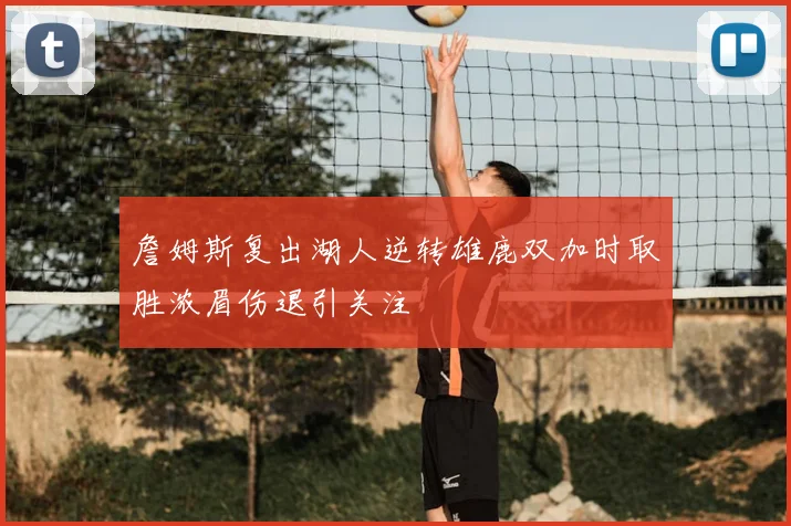 詹姆斯复出湖人逆转雄鹿双加时取胜浓眉伤退引关注