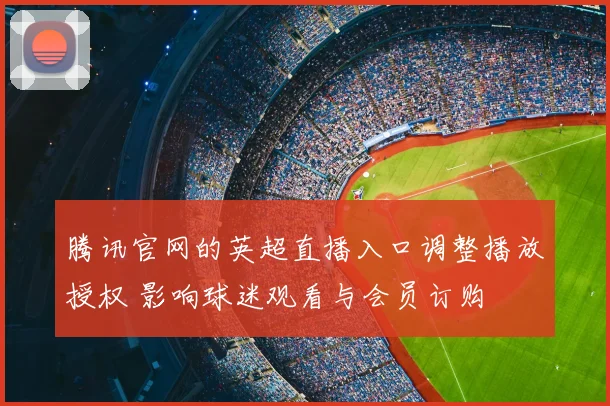 腾讯官网的英超直播入口调整播放授权 影响球迷观看与会员订购