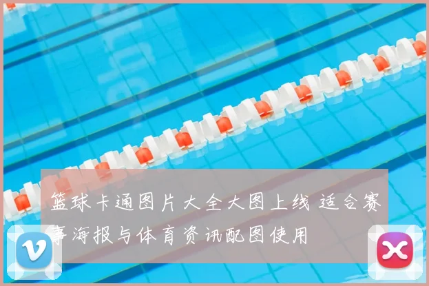 篮球卡通图片大全大图上线 适合赛事海报与体育资讯配图使用