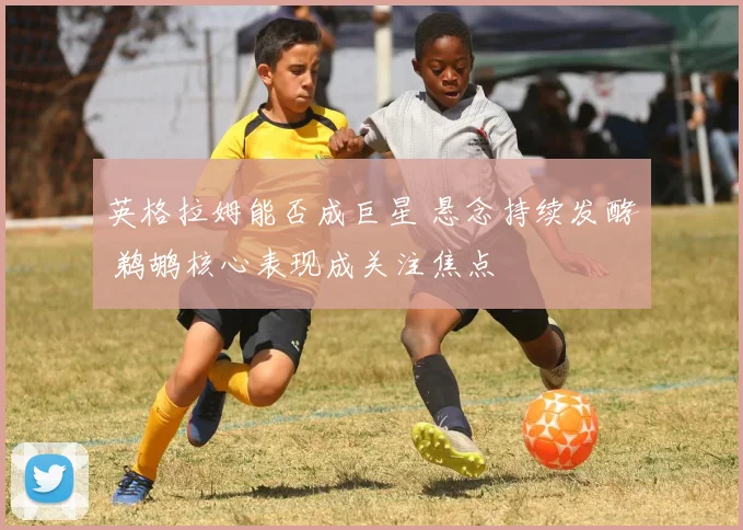 英格拉姆能否成巨星 悬念持续发酵 鹈鹕核心表现成关注焦点