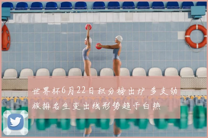 世界杯6月22日积分榜出炉 多支劲旅排名生变出线形势趋于白热