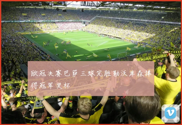 欧冠决赛巴萨三球完胜勒沃库森捧得冠军奖杯