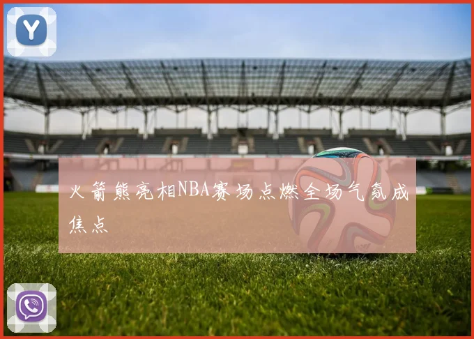 火箭熊亮相NBA赛场点燃全场气氛成焦点