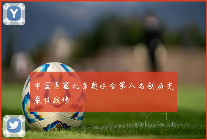 中国男篮北京奥运会第八名创历史最佳战绩