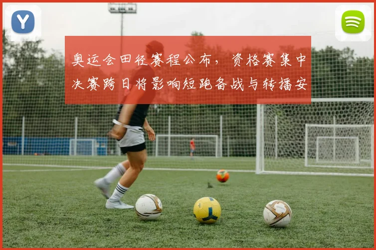 奥运会田径赛程公布，资格赛集中决赛跨日将影响短跑备战与转播安排