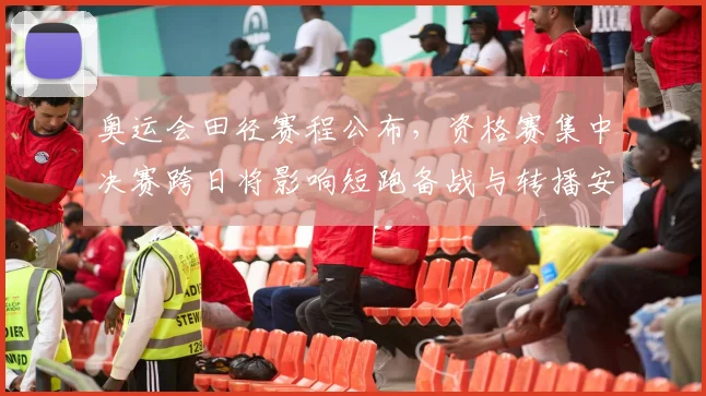 奥运会田径赛程公布，资格赛集中决赛跨日将影响短跑备战与转播安排