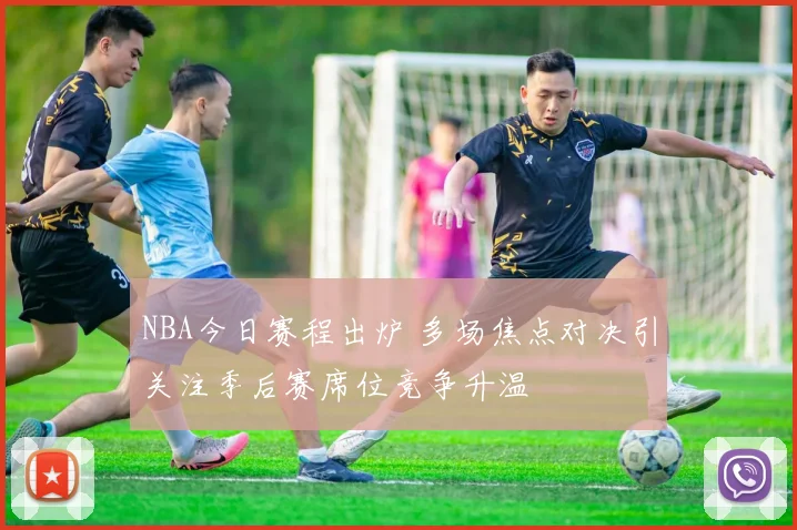 NBA今日赛程出炉 多场焦点对决引关注季后赛席位竞争升温