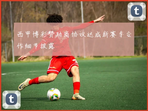 西甲博彩赞助商协议达成新赛季合作细节披露