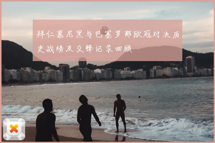 拜仁慕尼黑与巴塞罗那欧冠对决历史战绩及交锋记录回顾