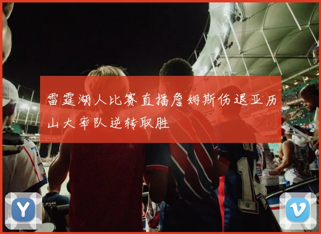 雷霆湖人比赛直播詹姆斯伤退亚历山大率队逆转取胜