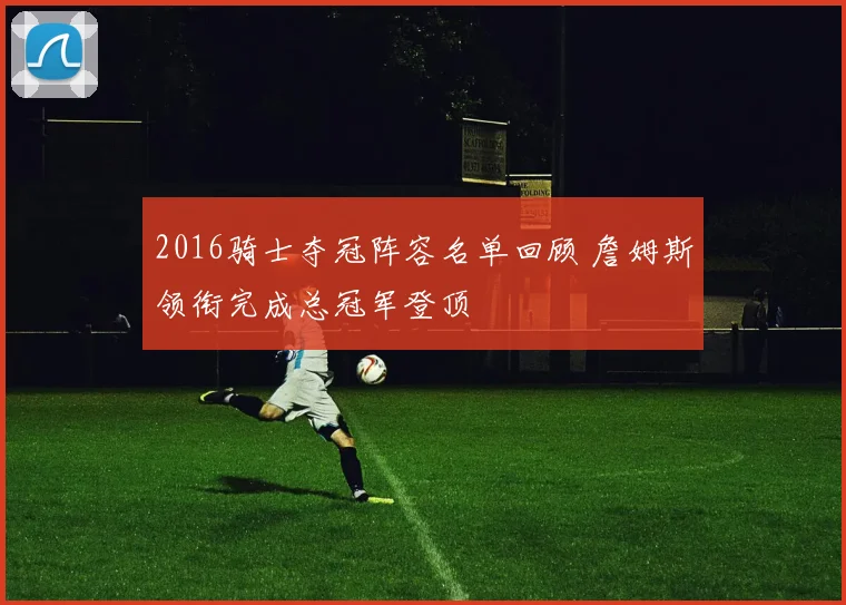 2016骑士夺冠阵容名单回顾 詹姆斯领衔完成总冠军登顶