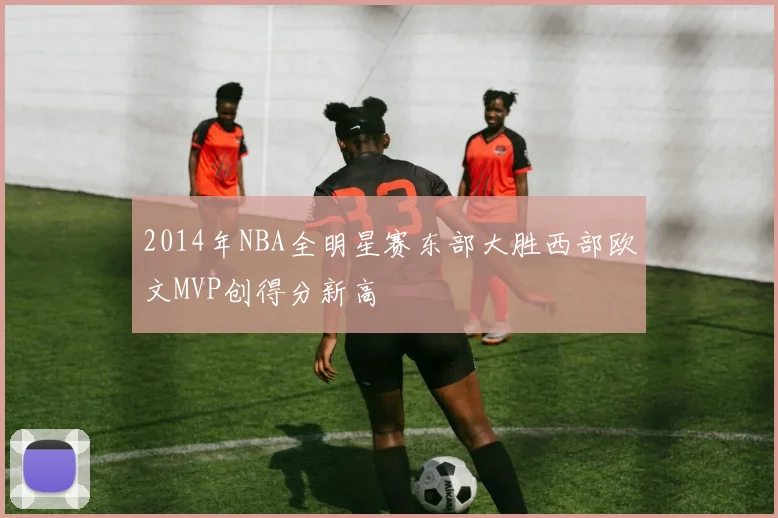 2014年NBA全明星赛东部大胜西部欧文MVP创得分新高